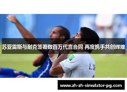 苏亚雷斯与耐克签署数百万代言合同 再度携手共创辉煌