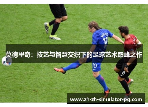 莫德里奇:技艺与智慧交织下的足球艺术巅峰之作 莫德里奇:技艺与智慧交织下的足球艺术巅峰之作