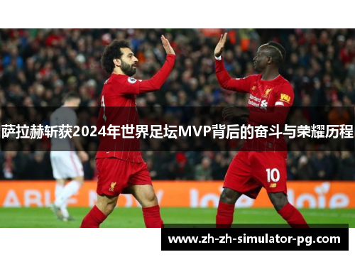 萨拉赫斩获2024年世界足坛MVP背后的奋斗与荣耀历程