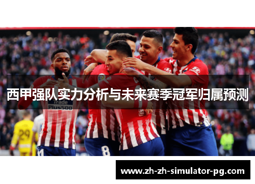 西甲强队实力分析与未来赛季冠军归属预测 西甲强队实力分析与未来赛季冠军归属预测