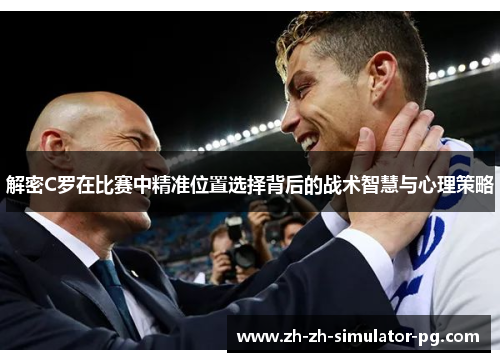 解密C罗在比赛中精准位置选择背后的战术智慧与心理策略