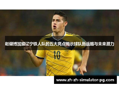 赵健博加盟辽宁铁人队的五大亮点揭示球队新战略与未来潜力 赵健博加盟辽宁铁人队的五大亮点揭示球队新战略与未来潜力