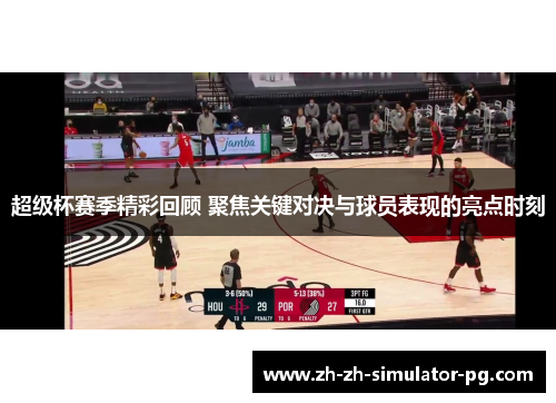 超级杯赛季精彩回顾 聚焦关键对决与球员表现的亮点时刻