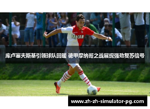 库卢塞夫斯基引领球队回暖 德甲摩纳哥之战展现强劲复苏信号 库卢塞夫斯基引领球队回暖 德甲摩纳哥之战展现强劲复苏信号