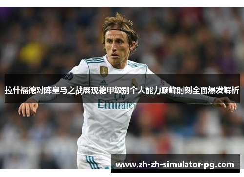 拉什福德对阵皇马之战展现德甲级别个人能力巅峰时刻全面爆发解析 拉什福德对阵皇马之战展现德甲级别个人能力巅峰时刻全面爆发解析