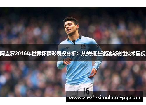 阿圭罗2016年世界杯精彩表现分析：从关键进球到突破性技术展现