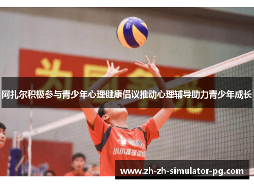 阿扎尔积极参与青少年心理健康倡议推动心理辅导助力青少年成长