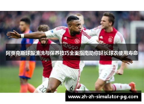 阿贾克斯球服清洗与保养技巧全面指南助你延长球衣使用寿命