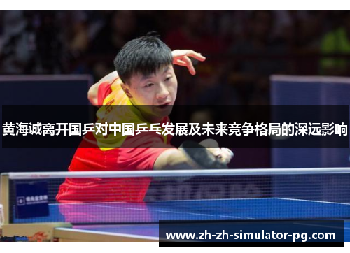 黄海诚离开国乒对中国乒乓发展及未来竞争格局的深远影响