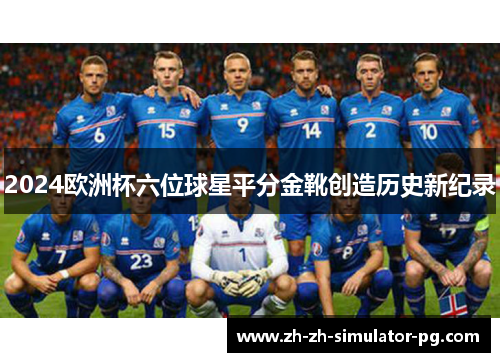 2024欧洲杯六位球星平分金靴创造历史新纪录 2024欧洲杯六位球星平分金靴创造历史新纪录