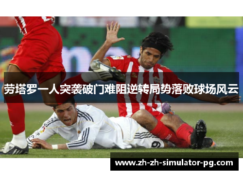 劳塔罗一人突袭破门难阻逆转局势落败球场风云 劳塔罗一人突袭破门难阻逆转局势落败球场风云
