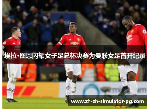 埃拉·图恩闪耀女子足总杯决赛为曼联女足首开纪录