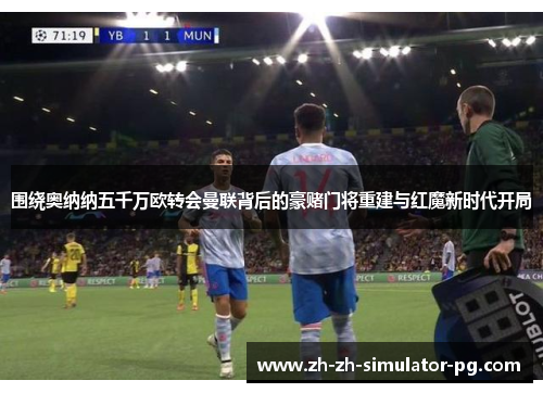 围绕奥纳纳五千万欧转会曼联背后的豪赌门将重建与红魔新时代开局