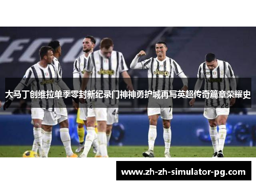 大马丁创维拉单季零封新纪录门神神勇护城再写英超传奇篇章荣耀史