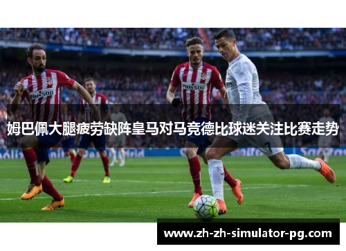 姆巴佩大腿疲劳缺阵皇马对马竞德比球迷关注比赛走势