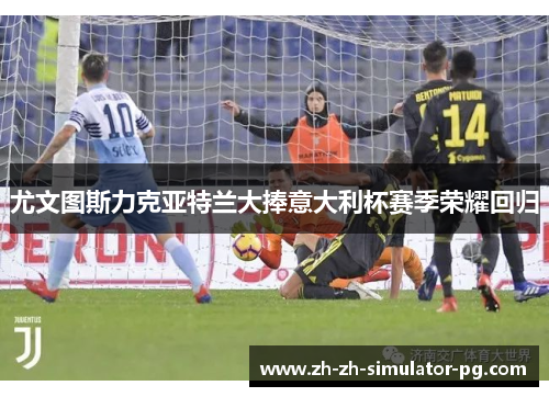 尤文图斯力克亚特兰大捧意大利杯赛季荣耀回归