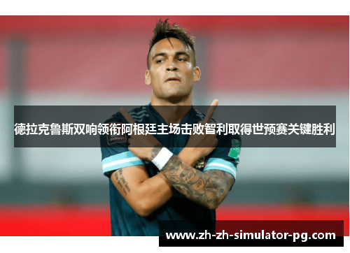 德拉克鲁斯双响领衔阿根廷主场击败智利取得世预赛关键胜利
