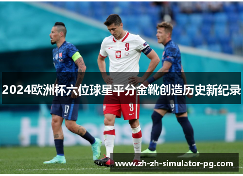 2024欧洲杯六位球星平分金靴创造历史新纪录