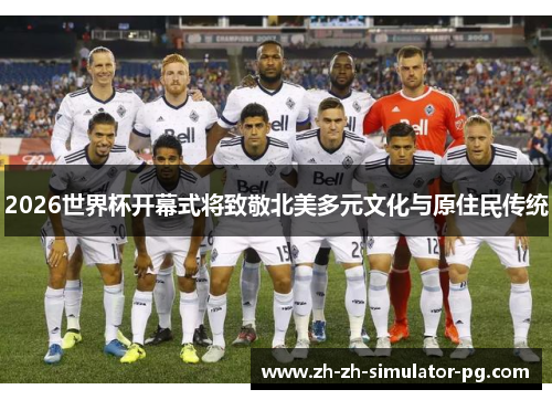 2026世界杯开幕式将致敬北美多元文化与原住民传统 2026世界杯开幕式将致敬北美多元文化与原住民传统