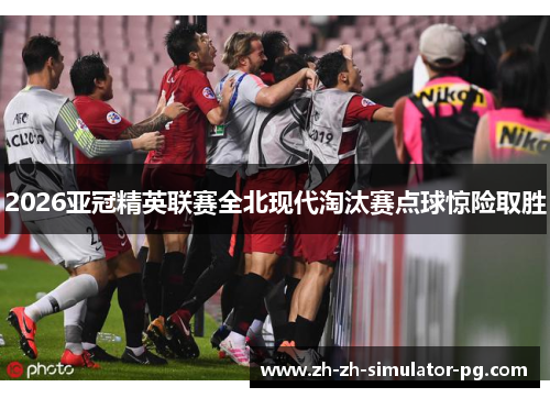 2026亚冠精英联赛全北现代淘汰赛点球惊险取胜 2026亚冠精英联赛全北现代淘汰赛点球惊险取胜