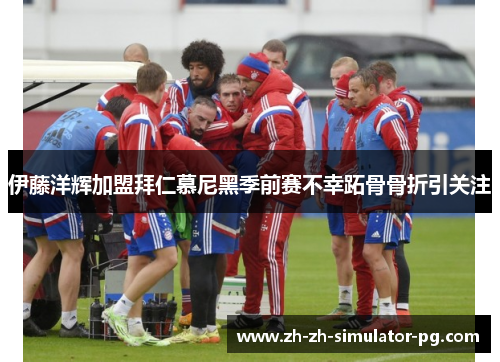 伊藤洋辉加盟拜仁慕尼黑季前赛不幸跖骨骨折引关注 伊藤洋辉加盟拜仁慕尼黑季前赛不幸跖骨骨折引关注