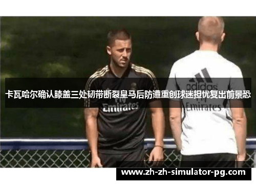 卡瓦哈尔确认膝盖三处韧带断裂皇马后防遭重创球迷担忧复出前景恐
