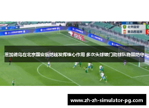 恩加德乌在北京国安后防线发挥核心作用 多次头球破门助球队稳固防守