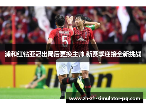 浦和红钻亚冠出局后更换主帅 新赛季迎接全新挑战