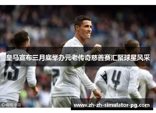 皇马宣布三月底举办元老传奇慈善赛汇聚球星风采