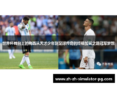 世界杯舞台上的梅西从天才少年到足球传奇的终极加冕之路冠军梦想