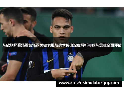 从欧联杯赛场看劳塔罗关键表现与战术价值深度解析与球队贡献全面评估