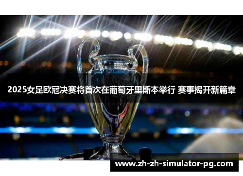2025女足欧冠决赛将首次在葡萄牙里斯本举行 赛事揭开新篇章