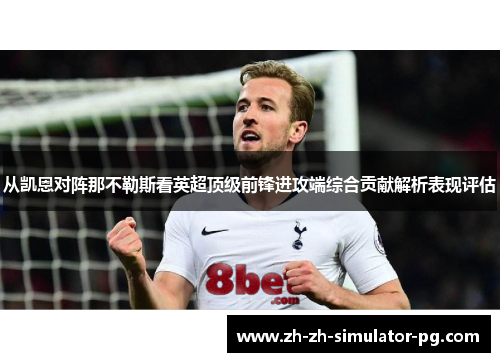 从凯恩对阵那不勒斯看英超顶级前锋进攻端综合贡献解析表现评估