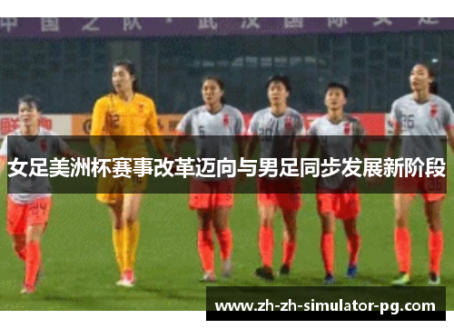 女足美洲杯赛事改革迈向与男足同步发展新阶段 女足美洲杯赛事改革迈向与男足同步发展新阶段