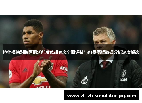 拉什福德对阵阿根廷前后英超状态全面评估与前景展望数据分析深度解读 拉什福德对阵阿根廷前后英超状态全面评估与前景展望数据分析深度解读