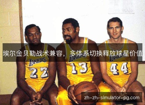 埃尔金贝勒战术兼容,多体系切换释放球星价值 埃尔金贝勒战术兼容,多体系切换释放球星价值