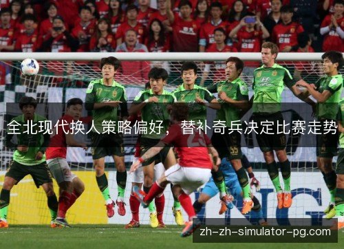 全北现代换人策略偏好,替补奇兵决定比赛走势 全北现代换人策略偏好,替补奇兵决定比赛走势