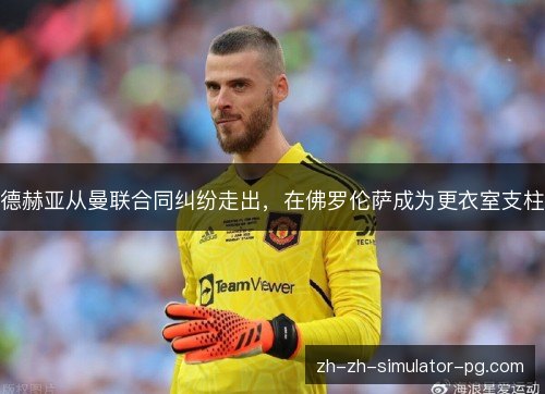 德赫亚从曼联合同纠纷走出，在佛罗伦萨成为更衣室支柱